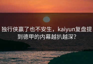 独行侠赢了也不安生，kaiyun复盘提到德甲的内幕越扒越深？