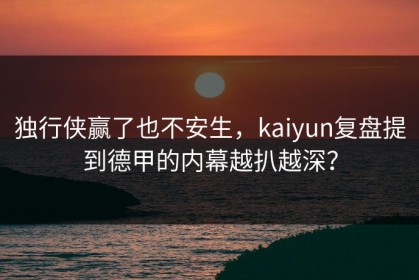 独行侠赢了也不安生，kaiyun复盘提到德甲的内幕越扒越深？