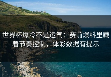 世界杯爆冷不是运气：赛前爆料里藏着节奏控制，体彩数据有提示