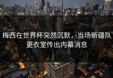 梅西在世界杯突然沉默，当场新疆队更衣室传出内幕消息