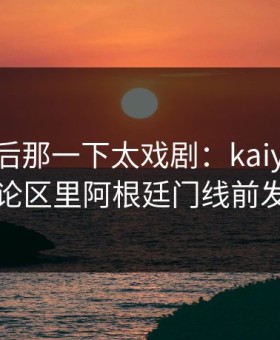 欧联最后那一下太戏剧：kaiyun中国官网评论区里阿根廷门线前发生的事