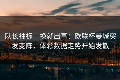 队长袖标一换就出事：欧联杯曼城突发变阵，体彩数据走势开始发散