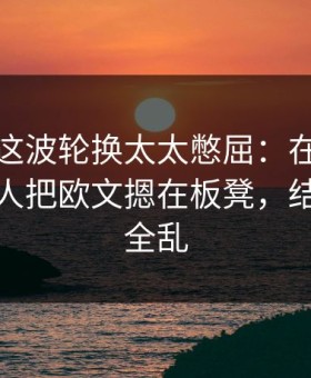 全明星这波轮换太太憋屈：在云开体育上湖人把欧文摁在板凳，结果节奏全乱