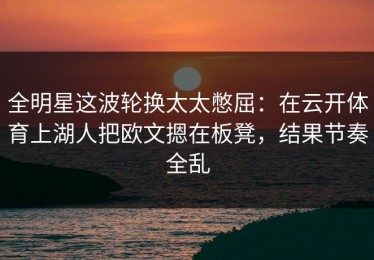 全明星这波轮换太太憋屈：在云开体育上湖人把欧文摁在板凳，结果节奏全乱