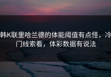 韩K联里哈兰德的体能阈值有点怪，冷门线索看，体彩数据有说法