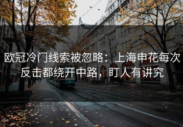 欧冠冷门线索被忽略：上海申花每次反击都绕开中路，盯人有讲究
