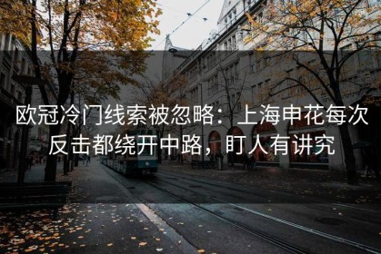 欧冠冷门线索被忽略：上海申花每次反击都绕开中路，盯人有讲究