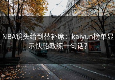 NBA镜头给到替补席：kaiyun榜单显示快船教练一句话？