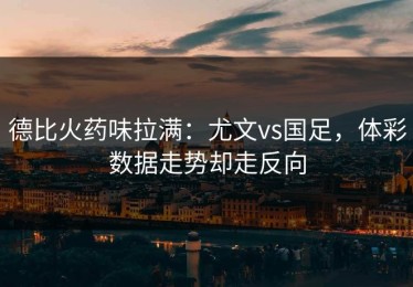 德比火药味拉满：尤文vs国足，体彩数据走势却走反向