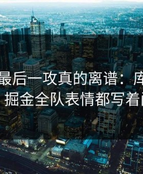 附加赛最后一攻真的离谱：库里没出手，掘金全队表情都写着问号