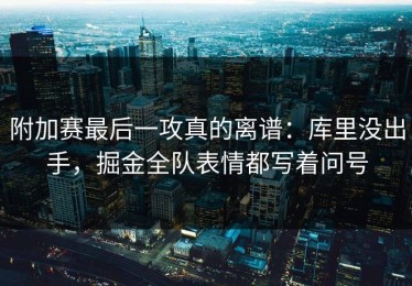 附加赛最后一攻真的离谱：库里没出手，掘金全队表情都写着问号