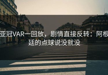 亚冠VAR一回放，剧情直接反转：阿根廷的点球说没就没