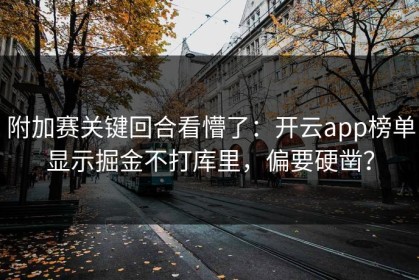 附加赛关键回合看懵了：开云app榜单显示掘金不打库里，偏要硬凿？
