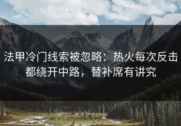 法甲冷门线索被忽略：热火每次反击都绕开中路，替补席有讲究