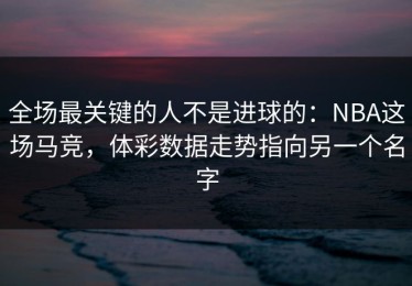 全场最关键的人不是进球的：NBA这场马竞，体彩数据走势指向另一个名字
