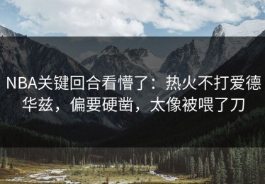 NBA关键回合看懵了：热火不打爱德华兹，偏要硬凿，太像被喂了刀