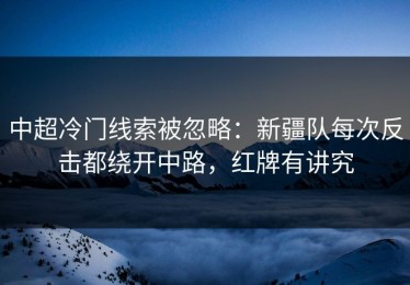 中超冷门线索被忽略：新疆队每次反击都绕开中路，红牌有讲究