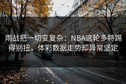 雨战把一切变复杂：NBA这轮多特踢得别扭，体彩数据走势却异常坚定