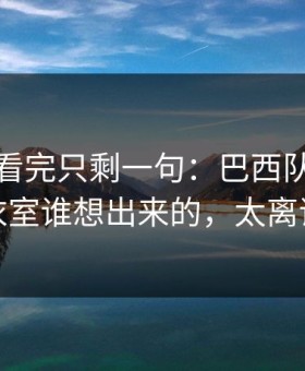 大师赛看完只剩一句：巴西队这套更衣室谁想出来的，太离谱