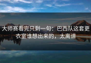 大师赛看完只剩一句：巴西队这套更衣室谁想出来的，太离谱