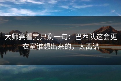 大师赛看完只剩一句：巴西队这套更衣室谁想出来的，太离谱