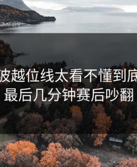德甲这波越位线太看不懂到底：国足最后几分钟赛后吵翻