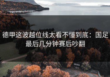 德甲这波越位线太看不懂到底：国足最后几分钟赛后吵翻