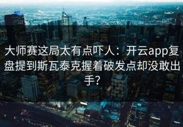 大师赛这局太有点吓人：开云app复盘提到斯瓦泰克握着破发点却没敢出手？