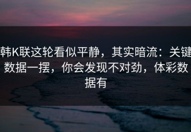 韩K联这轮看似平静，其实暗流：关键数据一摆，你会发现不对劲，体彩数据有