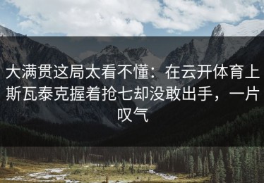 大满贯这局太看不懂：在云开体育上斯瓦泰克握着抢七却没敢出手，一片叹气