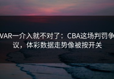 VAR一介入就不对了：CBA这场判罚争议，体彩数据走势像被按开关