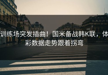 训练场突发插曲！国米备战韩K联，体彩数据走势跟着拐弯