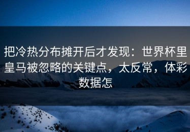 把冷热分布摊开后才发现：世界杯里皇马被忽略的关键点，太反常，体彩数据怎