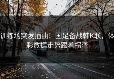 训练场突发插曲！国足备战韩K联，体彩数据走势跟着拐弯