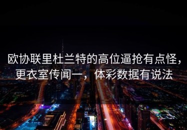 欧协联里杜兰特的高位逼抢有点怪，更衣室传闻一，体彩数据有说法