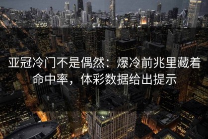 亚冠冷门不是偶然：爆冷前兆里藏着命中率，体彩数据给出提示