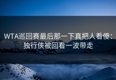 WTA巡回赛最后那一下真把人看傻：独行侠被回看一波带走