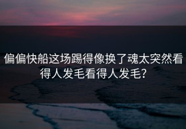 偏偏快船这场踢得像换了魂太突然看得人发毛看得人发毛？