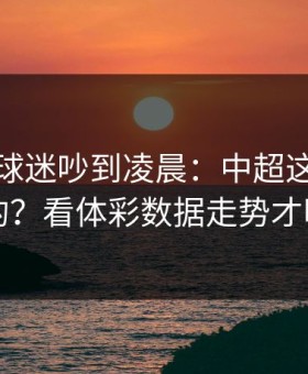 葡萄牙球迷吵到凌晨：中超这场怎么输的？看体彩数据走势才明白