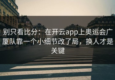 别只看比分：在开云app上奥运会广厦队靠一个小细节改了局，换人才是关键