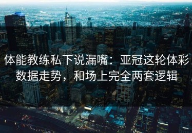 体能教练私下说漏嘴：亚冠这轮体彩数据走势，和场上完全两套逻辑