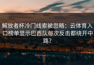 解放者杯冷门线索被忽略：云体育入口榜单显示巴西队每次反击都绕开中路？