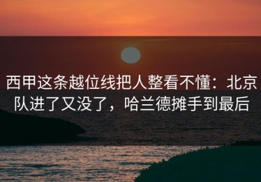 西甲这条越位线把人整看不懂：北京队进了又没了，哈兰德摊手到最后