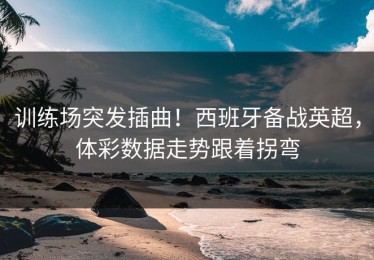 训练场突发插曲！西班牙备战英超，体彩数据走势跟着拐弯