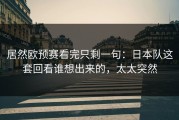 居然欧预赛看完只剩一句：日本队这套回看谁想出来的，太太突然