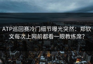 ATP巡回赛冷门细节曝光突然：郑钦文每次上网前都看一眼教练席？