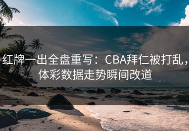 红牌一出全盘重写：CBA拜仁被打乱，体彩数据走势瞬间改道