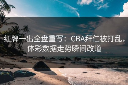 红牌一出全盘重写：CBA拜仁被打乱，体彩数据走势瞬间改道