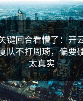 总决赛关键回合看懵了：开云体育热帖里广厦队不打周琦，偏要硬凿，太太真实