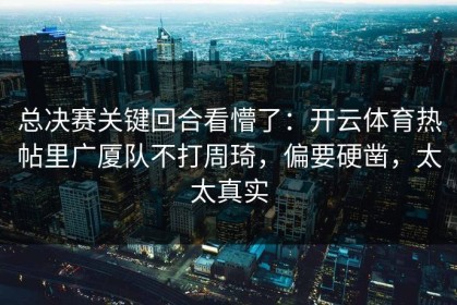 总决赛关键回合看懵了：开云体育热帖里广厦队不打周琦，偏要硬凿，太太真实